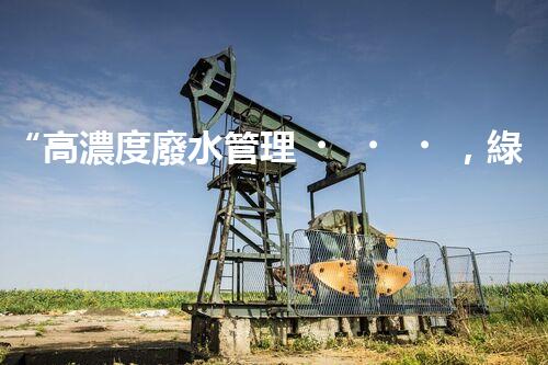 “高濃度廢水管理，綠色環(huán)保新篇章”